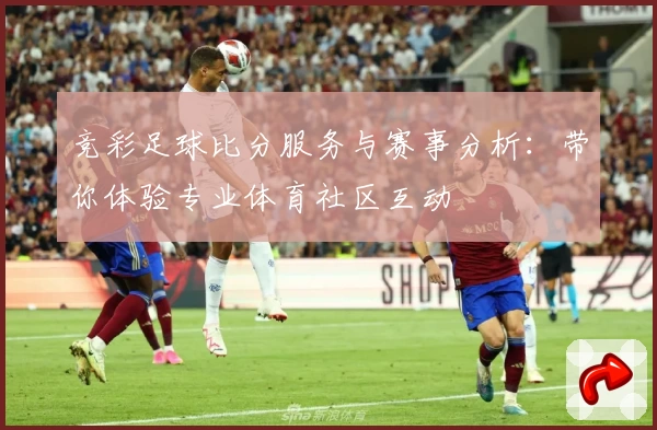 竞彩足球比分服务与赛事分析：带你体验专业体育社区互动