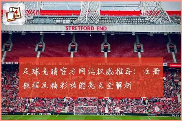 足球竞猜官方网站权威推荐：注册教程及精彩功能亮点全解析