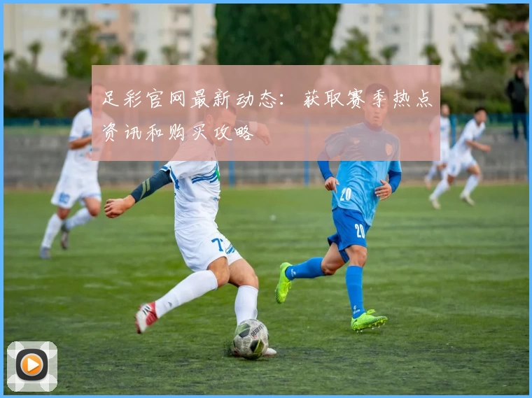 足彩官网最新动态：获取赛季热点资讯和购买攻略