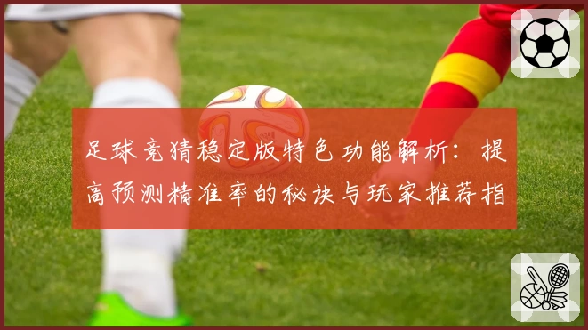 足球竞猜稳定版特色功能解析：提高预测精准率的秘诀与玩家推荐指南