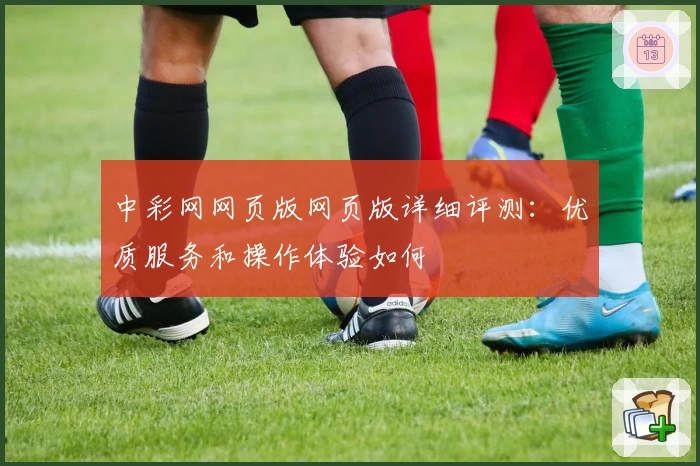 中彩网网页版网页版详细评测：优质服务和操作体验如何