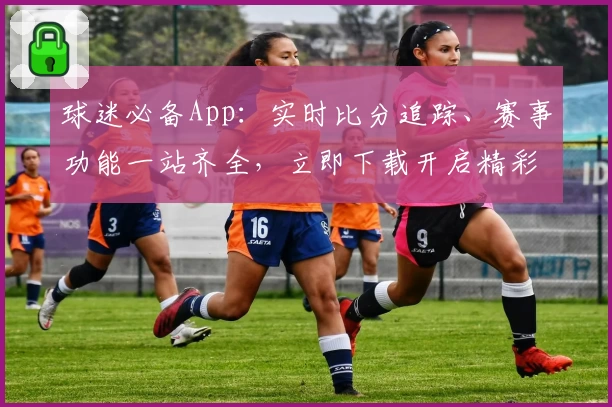 球迷必备App：实时比分追踪、赛事功能一站齐全，立即下载开启精彩体验