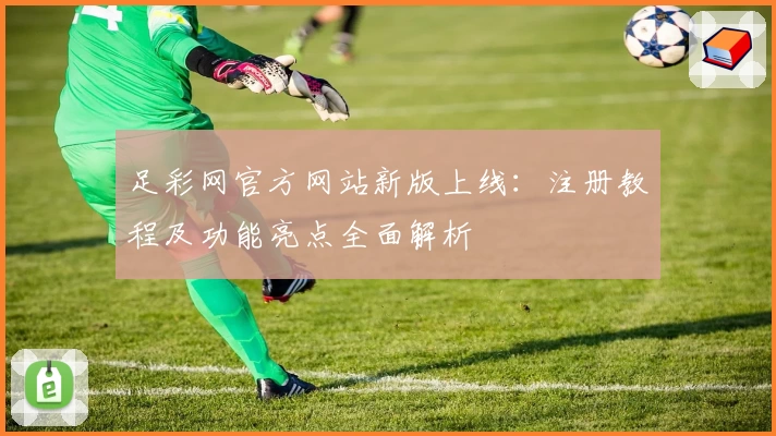 足彩网官方网站新版上线：注册教程及功能亮点全面解析