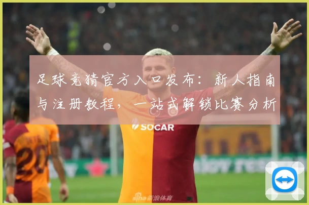足球竞猜官方入口发布：新人指南与注册教程，一站式解锁比赛分析新时代