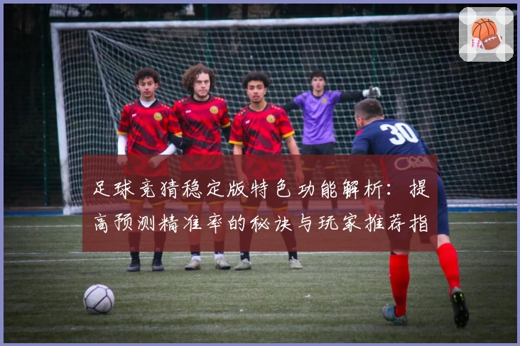 足球竞猜稳定版特色功能解析：提高预测精准率的秘诀与玩家推荐指南