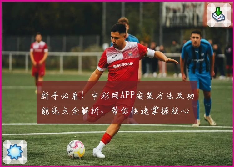 新手必看！中彩网APP安装方法及功能亮点全解析，带你快速掌握核心操作