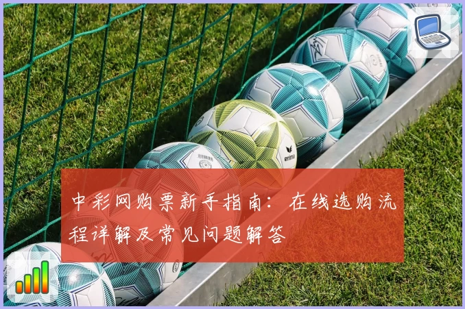 中彩网购票新手指南：在线选购流程详解及常见问题解答