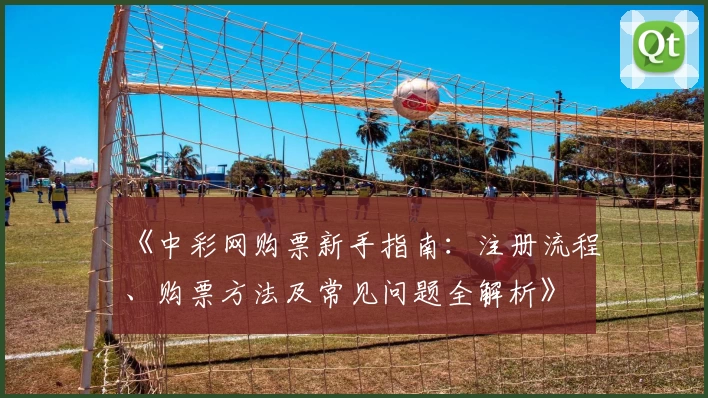 《中彩网购票新手指南：注册流程、购票方法及常见问题全解析》