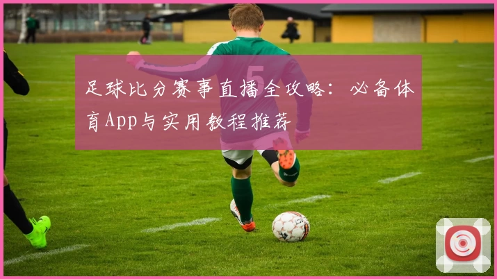 足球比分赛事直播全攻略:必备体育App与实用教程推荐