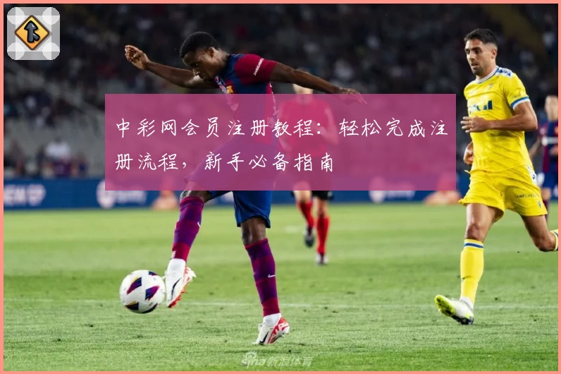 中彩网会员注册教程：轻松完成注册流程，新手必备指南