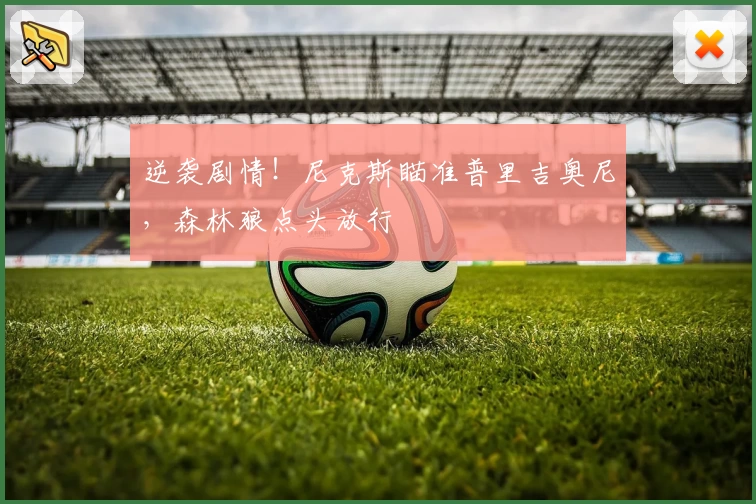 逆袭剧情！尼克斯瞄准普里吉奥尼，森林狼点头放行