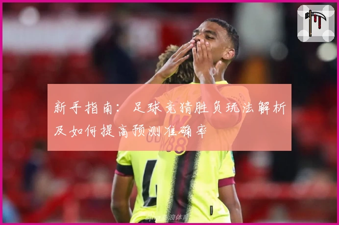 新手指南：足球竞猜胜负玩法解析及如何提高预测准确率