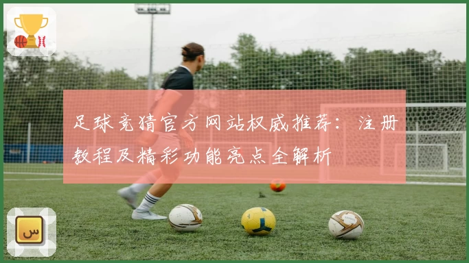 足球竞猜官方网站权威推荐：注册教程及精彩功能亮点全解析