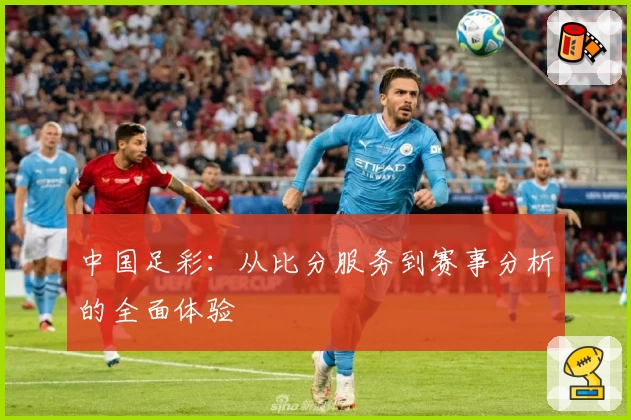 中国足彩：从比分服务到赛事分析的全面体验