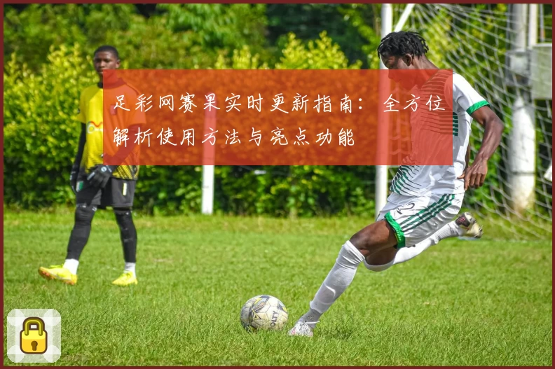 足彩网赛果实时更新指南:全方位解析使用方法与亮点功能