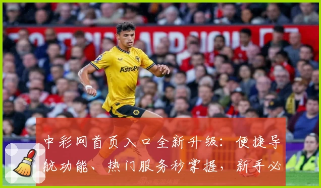 中彩网首页入口全新升级：便捷导航功能、热门服务秒掌握，新手必看攻略！