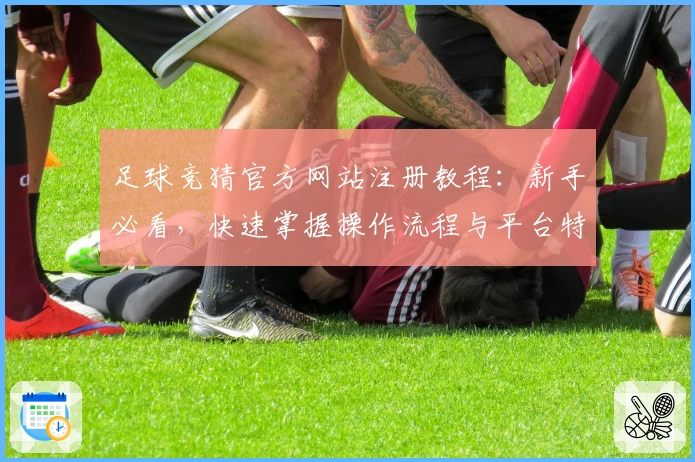 足球竞猜官方网站注册教程：新手必看，快速掌握操作流程与平台特色亮点