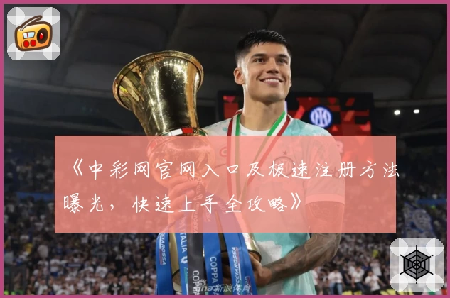《中彩网官网入口及极速注册方法曝光，快速上手全攻略》