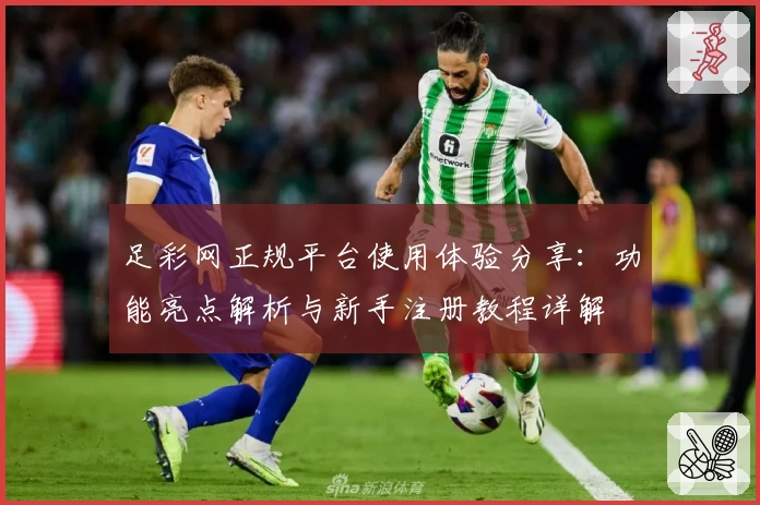 足彩网正规平台使用体验分享：功能亮点解析与新手注册教程详解