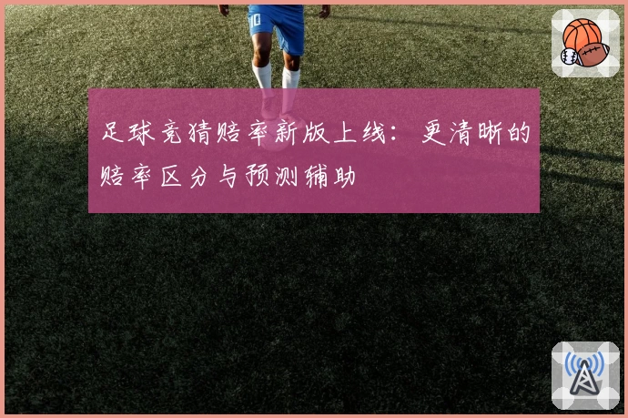 足球竞猜赔率新版上线：更清晰的赔率区分与预测辅助